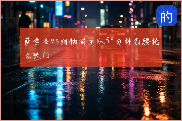 萨索洛vs利物浦主队55分钟前腰抢点破门