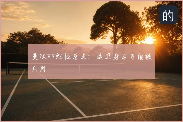 曼联vs维拉看点：边卫身后可能被利用