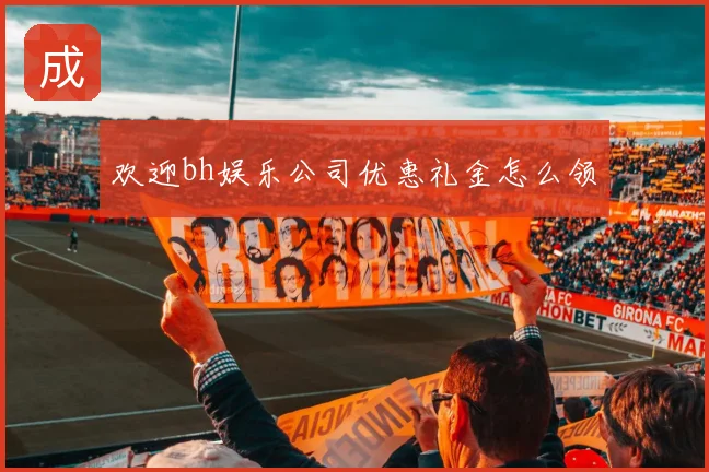 欢迎bh娱乐公司优惠礼金怎么领