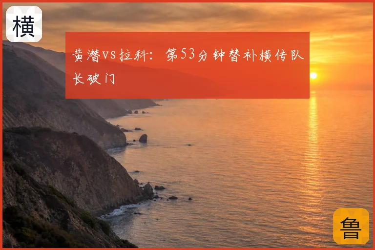 黄潜vs拉科：第53分钟替补横传队长破门