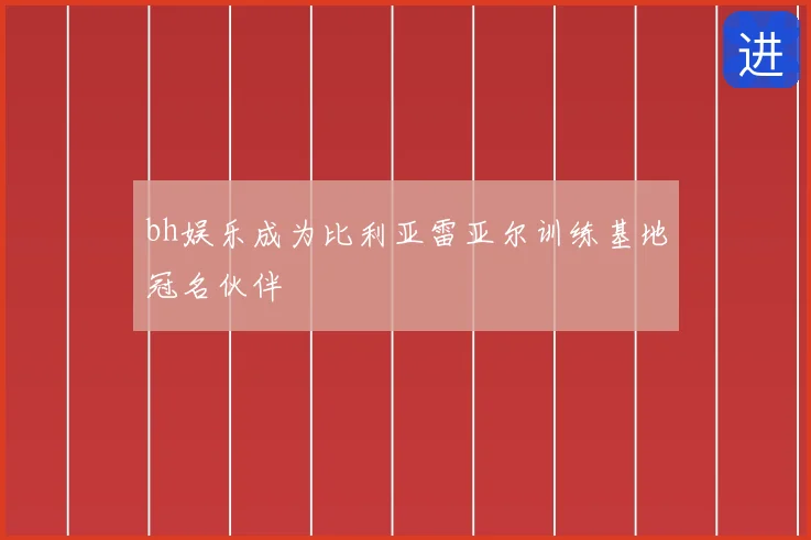 bh娱乐成为比利亚雷亚尔训练基地冠名伙伴