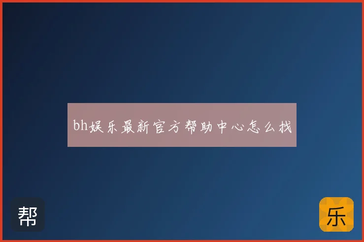 bh娱乐最新官方帮助中心怎么找