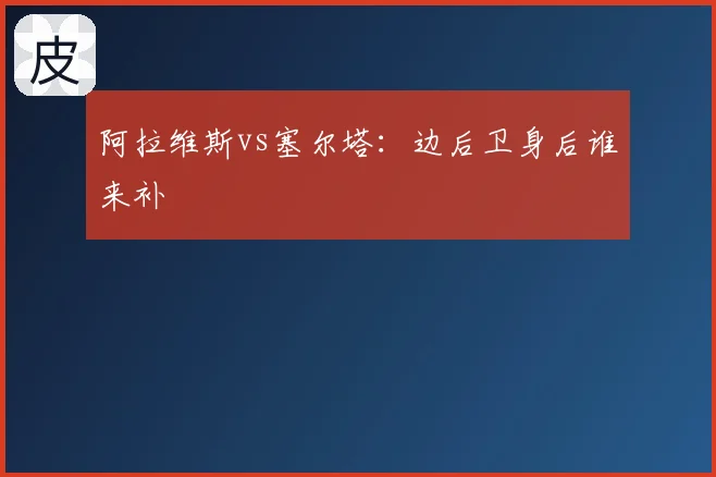 阿拉维斯vs塞尔塔：边后卫身后谁来补