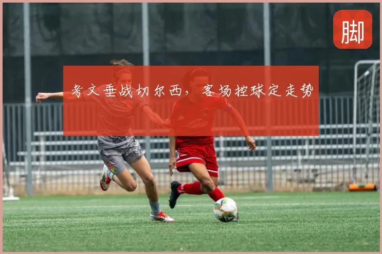 考文垂战切尔西，客场控球定走势