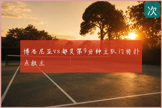 博洛尼亚vs都灵第9分钟主队门将扑点救主