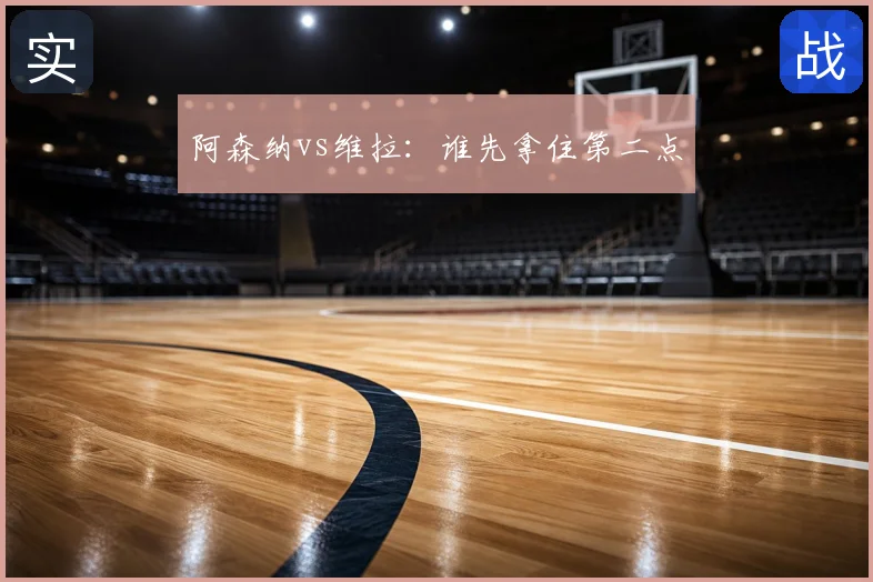 阿森纳vs维拉：谁先拿住第二点